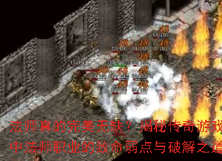 法师真的完美无缺?揭秘传奇游戏中法师职业的致命弱点与破解之道 法师真的完美无缺?揭秘传奇游戏中法师职业的致命弱点与破解之道