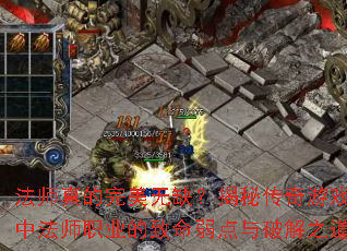 法师真的完美无缺?揭秘传奇游戏中法师职业的致命弱点与破解之道 法师真的完美无缺?揭秘传奇游戏中法师职业的致命弱点与破解之道