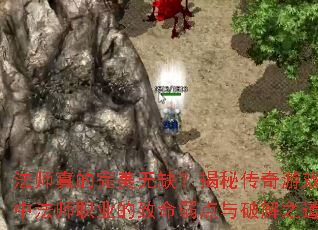 法师真的完美无缺?揭秘传奇游戏中法师职业的致命弱点与破解之道 法师真的完美无缺?揭秘传奇游戏中法师职业的致命弱点与破解之道