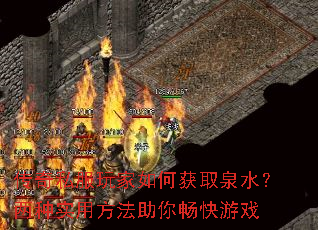 传奇私服玩家如何获取泉水?两种实用方法助你畅快游戏 传奇私服玩家如何获取泉水?两种实用方法助你畅快游戏