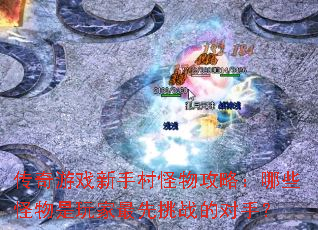 传奇游戏新手村怪物攻略:哪些怪物是玩家最先挑战的对手? 传奇游戏新手村怪物攻略:哪些怪物是玩家最先挑战的对手?