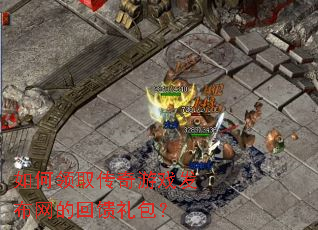 如何领取传奇游戏发布网的回馈礼包? 如何领取传奇游戏发布网的回馈礼包?
