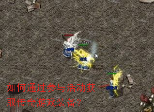 如何通过参与活动获取传奇游戏装备? 如何通过参与活动获取传奇游戏装备?