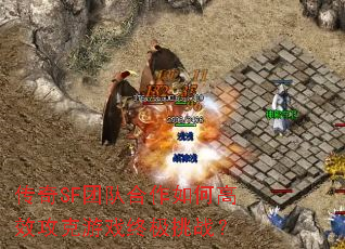 传奇SF团队合作如何高效攻克游戏终极挑战? 传奇SF团队合作如何高效攻克游戏终极挑战?