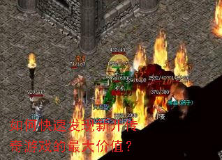 如何快速发现新开传奇游戏的最大价值? 如何快速发现新开传奇游戏的最大价值?