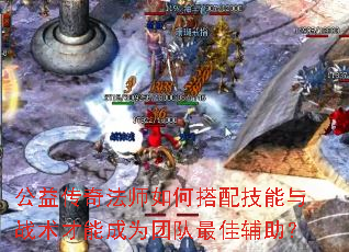 公益传奇法师如何搭配技能与战术才能成为团队最佳辅助? 公益传奇法师如何搭配技能与战术才能成为团队最佳辅助?