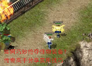 如何巧妙抢夺怪物装备?传奇高手分享实用技巧 如何巧妙抢夺怪物装备?传奇高手分享实用技巧