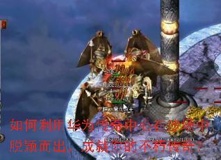 如何利用华为传奇中心在沙场中脱颖而出,成就你的不朽传奇? 如何利用华为传奇中心在沙场中脱颖而出,成就你的不朽传奇?