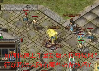 如何快速上手最新版本传奇私服?征战玛法大陆有哪些必备技巧? 如何快速上手最新版本传奇私服?征战玛法大陆有哪些必备技巧?