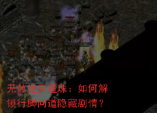 无赦逆天遗珠:如何解锁行脚问道隐藏剧情? 无赦逆天遗珠:如何解锁行脚问道隐藏剧情?