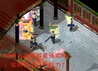 传奇私服手游最强攻略:如何快速提升战力? 传奇私服手游最强攻略:如何快速提升战力?