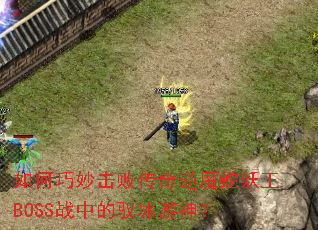 如何巧妙击败传奇逆魔蛇妖王BOSS战中的驭冰游神? 如何巧妙击败传奇逆魔蛇妖王BOSS战中的驭冰游神?