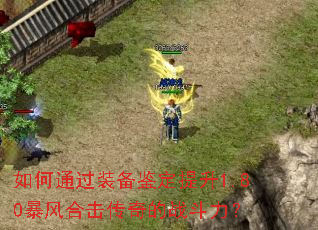 如何通过装备鉴定提升1.80暴风合击传奇的战斗力? 如何通过装备鉴定提升1.80暴风合击传奇的战斗力?