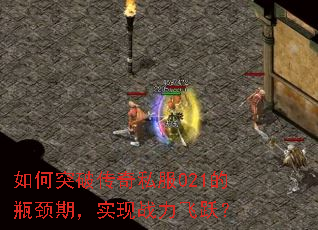 如何突破传奇私服021的瓶颈期,实现战力飞跃? 如何突破传奇私服021的瓶颈期,实现战力飞跃?