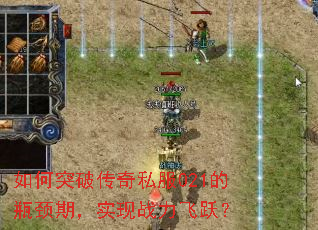 如何突破传奇私服021的瓶颈期,实现战力飞跃? 如何突破传奇私服021的瓶颈期,实现战力飞跃?