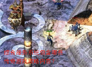 综合服务系统包含哪些传奇游戏攻略内容? 综合服务系统包含哪些传奇游戏攻略内容?