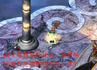 战士单挑制胜秘诀:如何精准掌控距离实现攻守一体? 战士单挑制胜秘诀:如何精准掌控距离实现攻守一体?