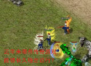 近年来哪些传奇游戏能够长久稳定运行? 近年来哪些传奇游戏能够长久稳定运行?