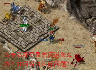 传奇私服登录器闪退怎么办?如何解决闪退问题? 传奇私服登录器闪退怎么办?如何解决闪退问题?