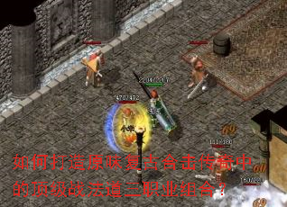 如何打造原味复古合击传奇中的顶级战法道三职业组合? 如何打造原味复古合击传奇中的顶级战法道三职业组合?
