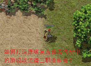 如何打造原味复古合击传奇中的顶级战法道三职业组合? 如何打造原味复古合击传奇中的顶级战法道三职业组合?