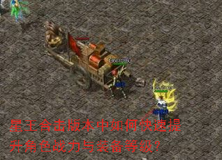 星王合击版本中如何快速提升角色战力与装备等级? 星王合击版本中如何快速提升角色战力与装备等级?