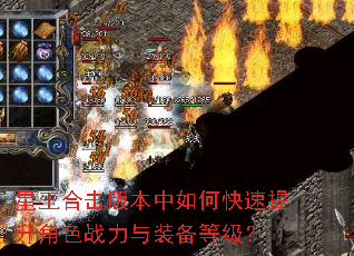 星王合击版本中如何快速提升角色战力与装备等级? 星王合击版本中如何快速提升角色战力与装备等级?