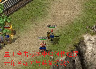 星王合击版本中如何快速提升角色战力与装备等级? 星王合击版本中如何快速提升角色战力与装备等级?