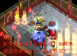 新开合击版本传奇私服,如何快速提升角色战力与装备获取? 新开合击版本传奇私服,如何快速提升角色战力与装备获取?