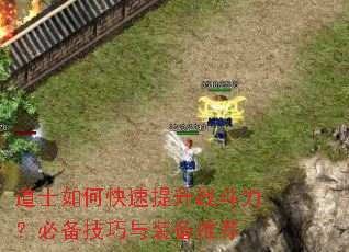 道士如何快速提升战斗力?必备技巧与装备推荐 道士如何快速提升战斗力?必备技巧与装备推荐