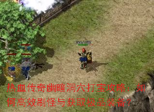 热血传奇幽暗洞穴打宝攻略:如何高效刷怪与获取极品装备? 热血传奇幽暗洞穴打宝攻略:如何高效刷怪与获取极品装备?