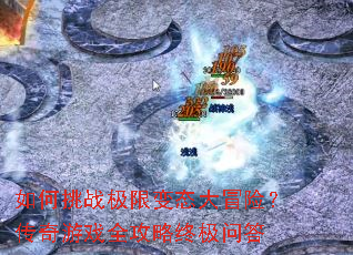 如何挑战极限变态大冒险?传奇游戏全攻略终极问答 如何挑战极限变态大冒险?传奇游戏全攻略终极问答