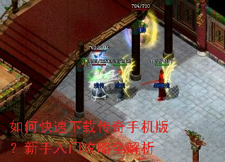 如何快速下载传奇手机版?新手入门攻略全解析 如何快速下载传奇手机版?新手入门攻略全解析