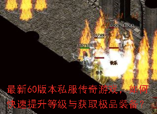 最新60版本私服传奇游戏,如何快速提升等级与获取极品装备? 最新60版本私服传奇游戏,如何快速提升等级与获取极品装备?