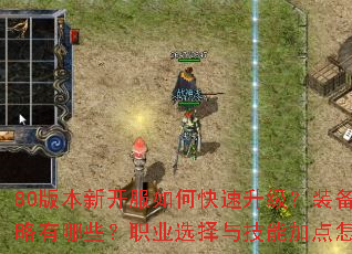 80版本新开服如何快速升级?装备获取攻略有哪些?职业选择与技能加点怎么搭配? 80版本新开服如何快速升级?装备获取攻略有哪些?职业选择与技能加点怎么搭配?