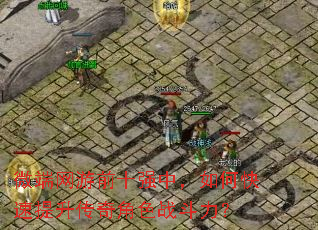 微端网游前十强中,如何快速提升传奇角色战斗力? 微端网游前十强中,如何快速提升传奇角色战斗力?