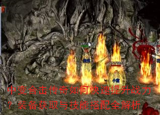 中变合击传奇如何快速提升战力?装备获取与技能搭配全解析 中变合击传奇如何快速提升战力?装备获取与技能搭配全解析