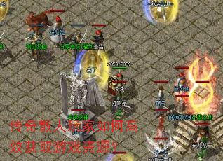 传奇散人玩家如何高效获取游戏资源? 传奇散人玩家如何高效获取游戏资源?