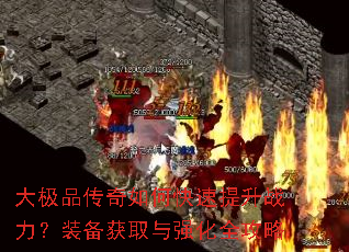大极品传奇如何快速提升战力?装备获取与强化全攻略 大极品传奇如何快速提升战力?装备获取与强化全攻略