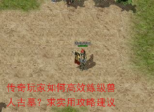 传奇玩家如何高效练级兽人古墓?求实用攻略建议 传奇玩家如何高效练级兽人古墓?求实用攻略建议