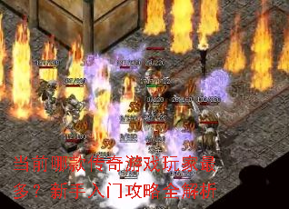 当前哪款传奇游戏玩家最多?新手入门攻略全解析 当前哪款传奇游戏玩家最多?新手入门攻略全解析