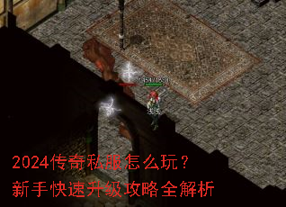 2024传奇私服怎么玩?新手快速升级攻略全解析 2024传奇私服怎么玩?新手快速升级攻略全解析