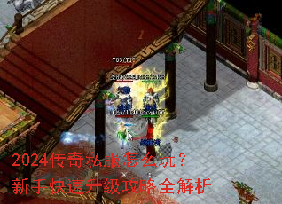 2024传奇私服怎么玩?新手快速升级攻略全解析 2024传奇私服怎么玩?新手快速升级攻略全解析