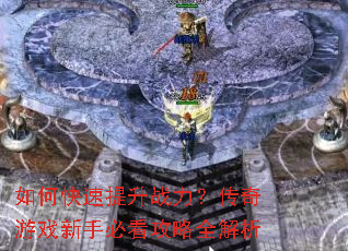 如何快速提升战力?传奇游戏新手必看攻略全解析 如何快速提升战力?传奇游戏新手必看攻略全解析